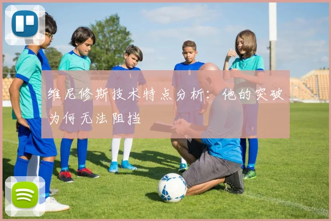 维尼修斯技术特点分析：他的突破为何无法阻挡