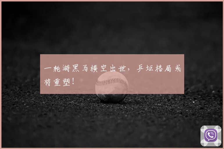 一轮游黑马横空出世，乒坛格局或将重塑！