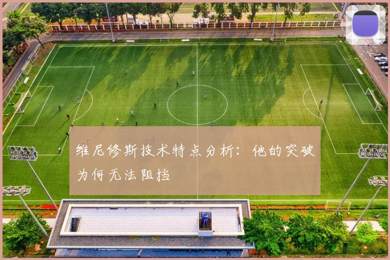 维尼修斯技术特点分析：他的突破为何无法阻挡