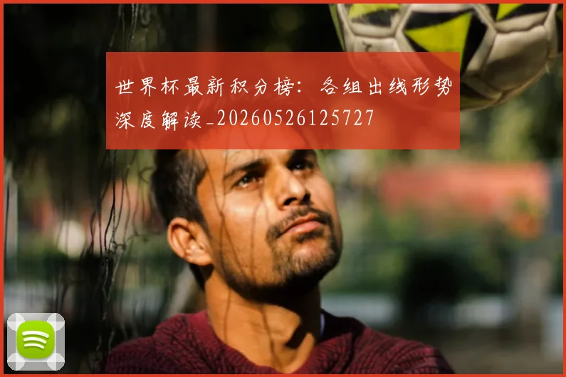 世界杯最新积分榜:各组出线形势深度解读_20260526125727
