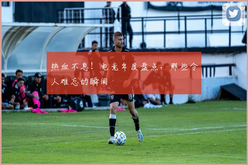 热血不息！电竞年度盘点，那些令人难忘的瞬间