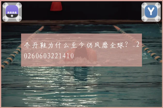 乔丹鞋为什么至今仍风靡全球？_20260603221410