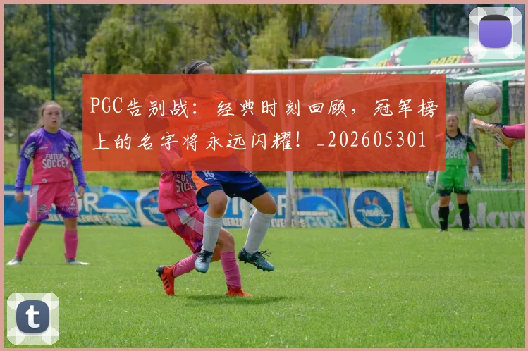 PGC告别战：经典时刻回顾，冠军榜上的名字将永远闪耀！_20260530143701_20260702170458
