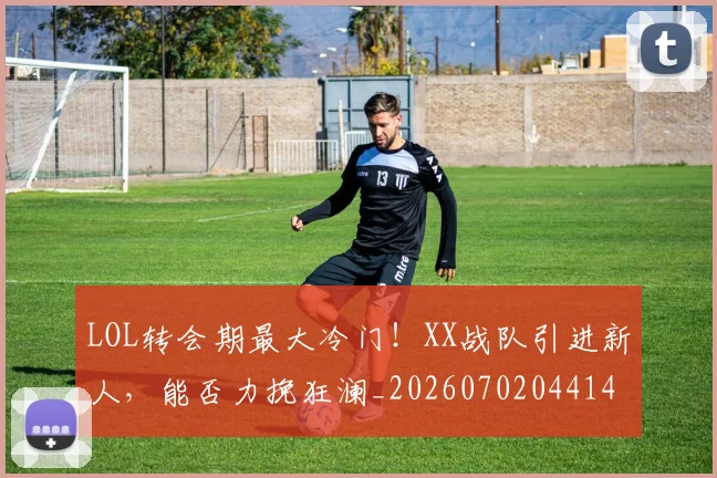 LOL转会期最大冷门！XX战队引进新人，能否力挽狂澜_20260702044148