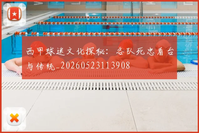 西甲球迷文化探秘：各队死忠看台与传统_20260523113908