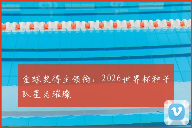金球奖得主领衔，2026世界杯种子队星光璀璨