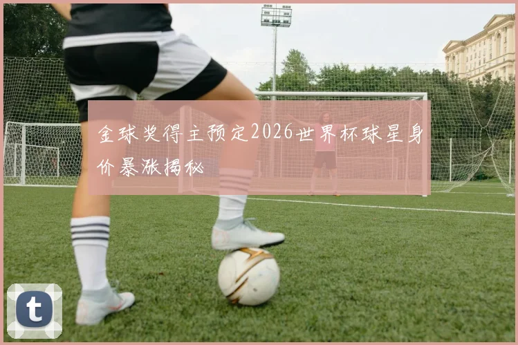 金球奖得主预定2026世界杯球星身价暴涨揭秘