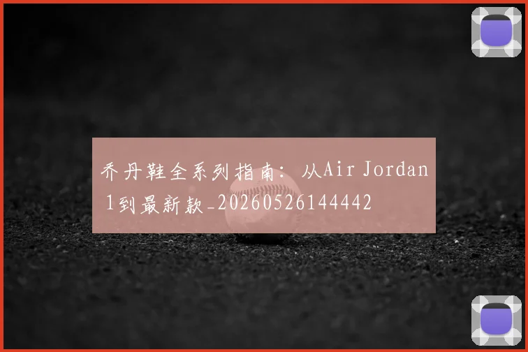 乔丹鞋全系列指南：从Air Jordan 1到最新款_20260526144442