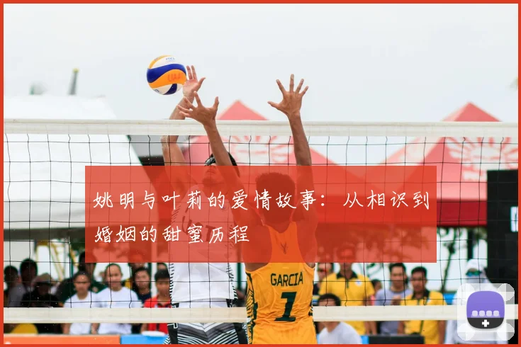 姚明与叶莉的爱情故事：从相识到婚姻的甜蜜历程