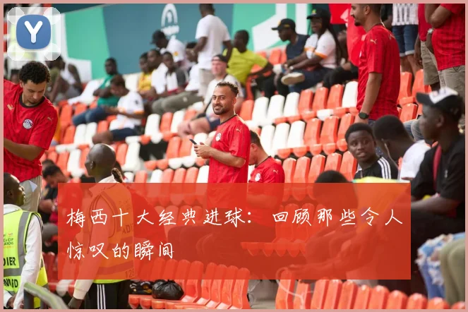 梅西十大经典进球：回顾那些令人惊叹的瞬间
