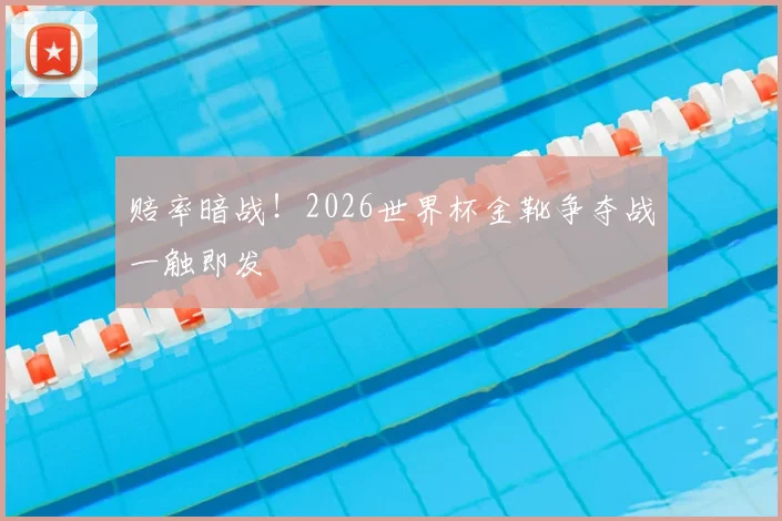 赔率暗战！2026世界杯金靴争夺战一触即发