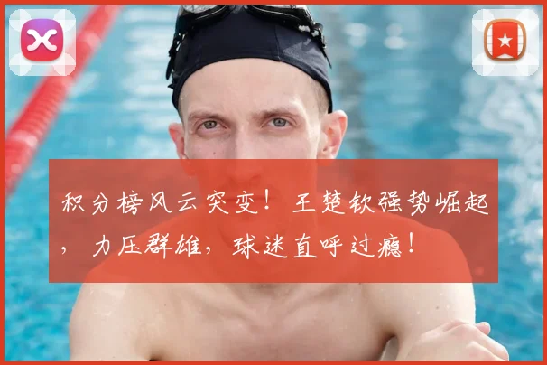 积分榜风云突变！王楚钦强势崛起，力压群雄，球迷直呼过瘾！