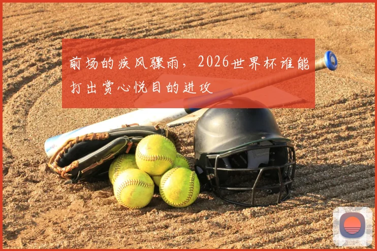 前场的疾风骤雨，2026世界杯谁能打出赏心悦目的进攻