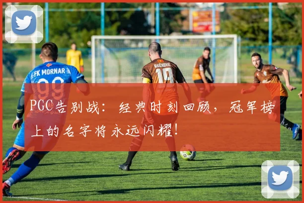 PGC告别战：经典时刻回顾，冠军榜上的名字将永远闪耀！