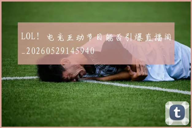 LOL！电竞互动节目能否引爆直播间_20260529145940