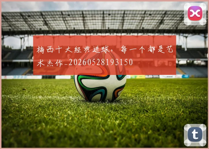 梅西十大经典进球，每一个都是艺术杰作_20260528193150