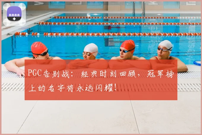 PGC告别战：经典时刻回顾，冠军榜上的名字将永远闪耀！