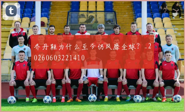 乔丹鞋为什么至今仍风靡全球？_20260603221410