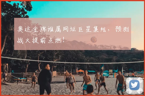 奥运金牌谁属网坛巨星集结，预测战火提前点燃！