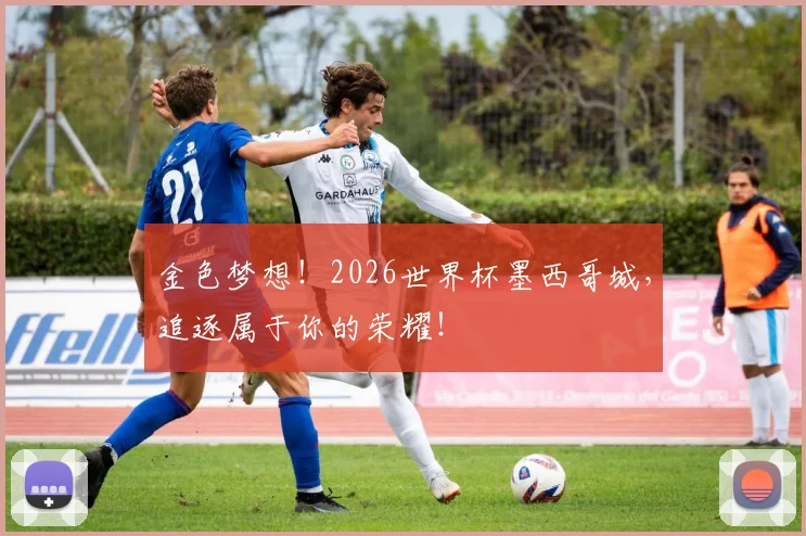 金色梦想！2026世界杯墨西哥城，追逐属于你的荣耀！