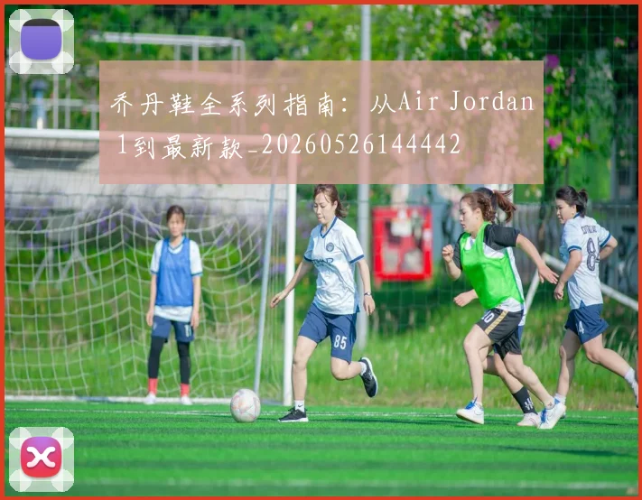 乔丹鞋全系列指南：从Air Jordan 1到最新款_20260526144442