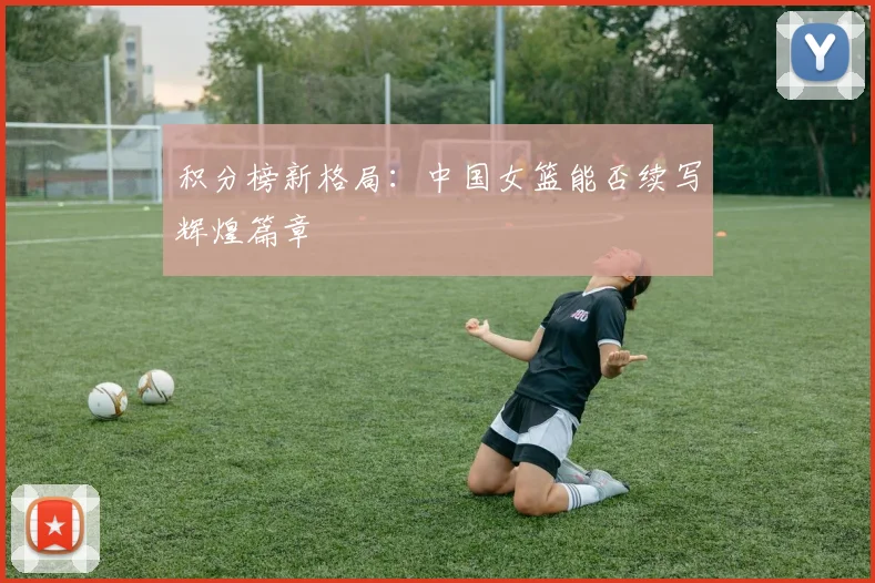 积分榜新格局：中国女篮能否续写辉煌篇章