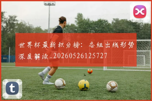 世界杯最新积分榜：各组出线形势深度解读_20260526125727