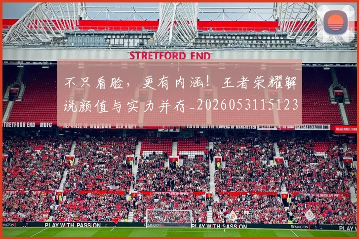 不只看脸，更有内涵！王者荣耀解说颜值与实力并存_20260531151233
